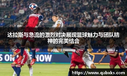达拉斯与急流的激烈对决展现篮球魅力与团队精神的完美结合