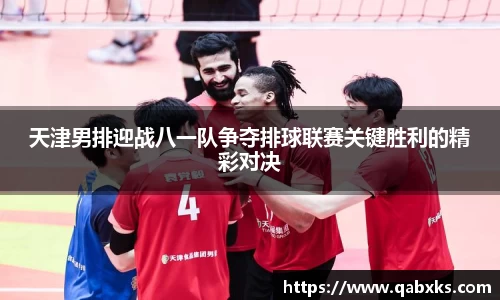 天津男排迎战八一队争夺排球联赛关键胜利的精彩对决