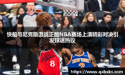 快船与尼克斯激战正酣NBA赛场上演精彩对决引发球迷热议